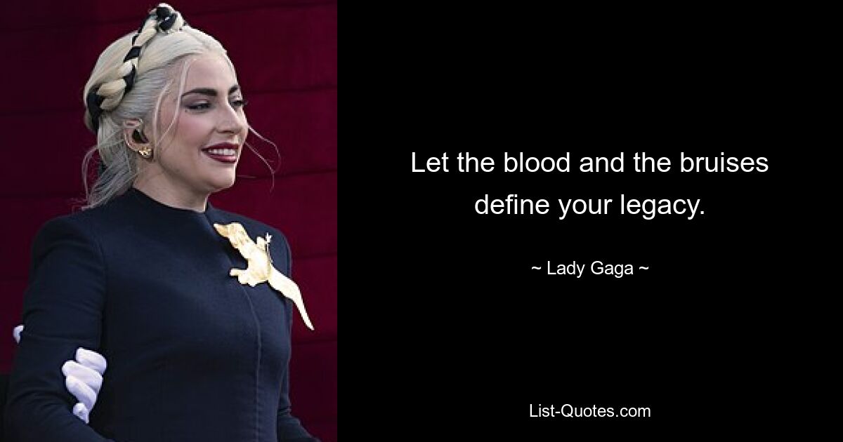 Let the blood and the bruises define your legacy. — © Lady Gaga