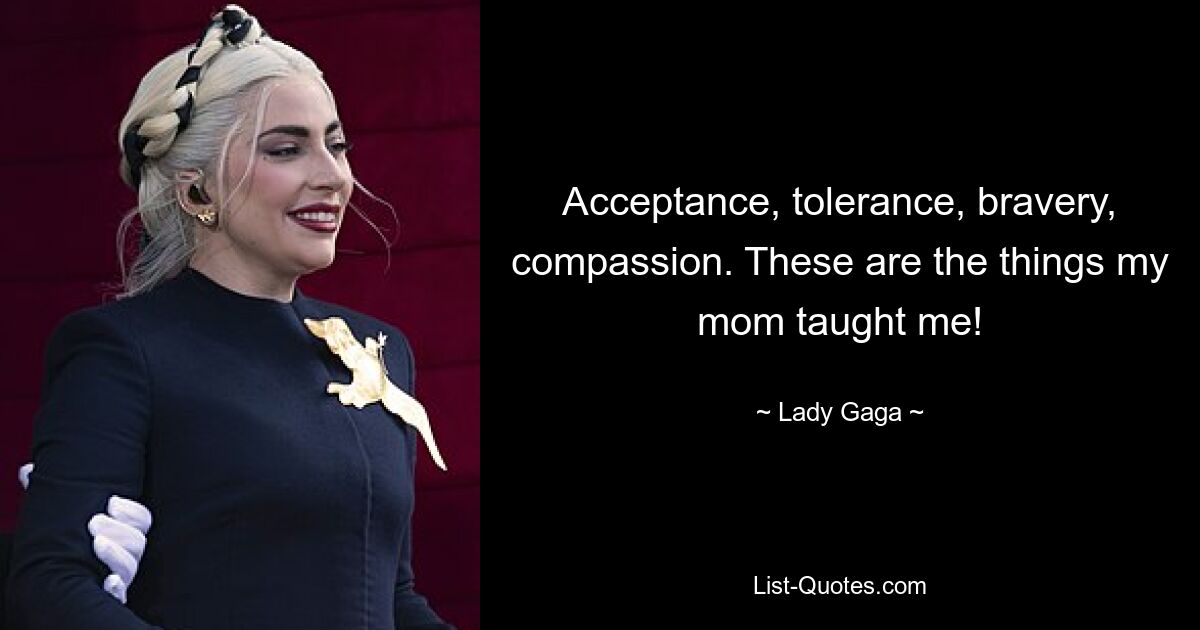 Acceptance, tolerance, bravery, compassion. These are the things my mom taught me! — © Lady Gaga