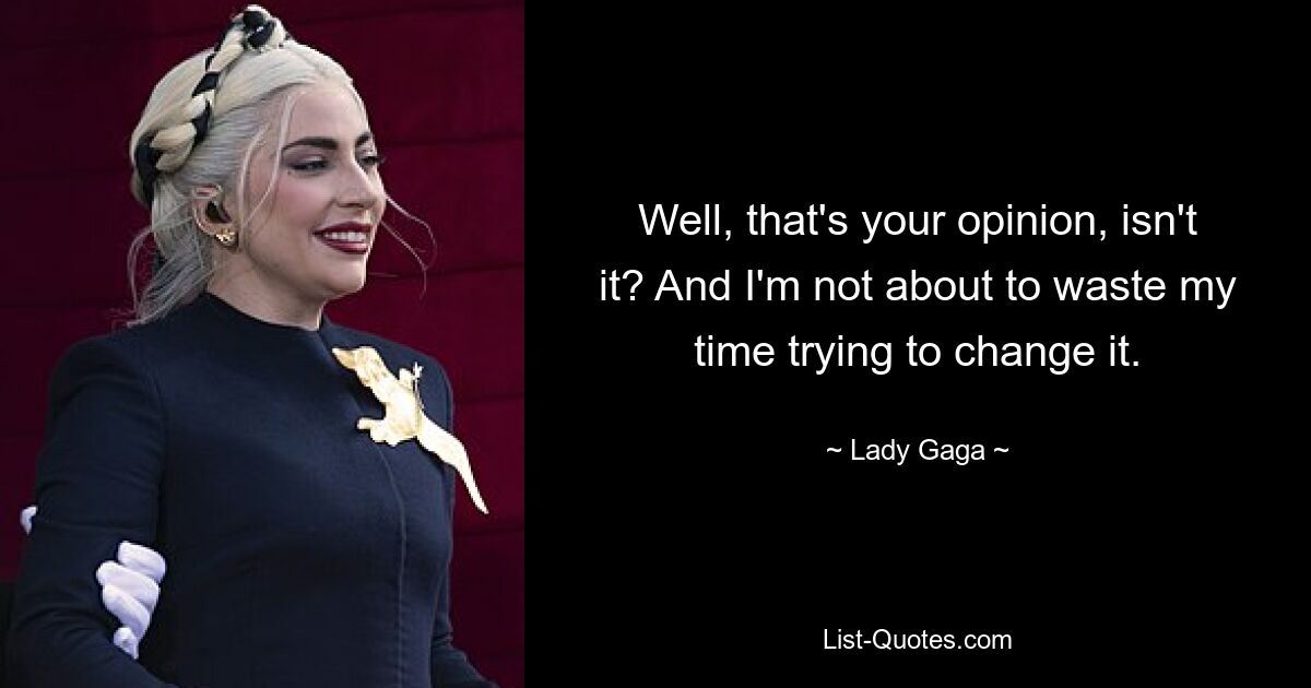 Well, that's your opinion, isn't it? And I'm not about to waste my time trying to change it. — © Lady Gaga