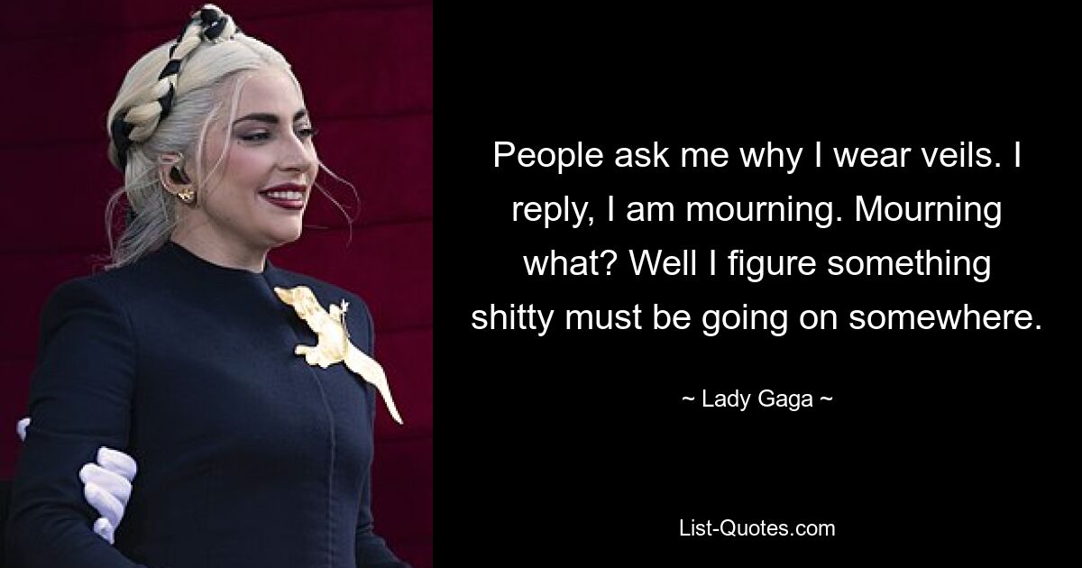 People ask me why I wear veils. I reply, I am mourning. Mourning what? Well I figure something shitty must be going on somewhere. — © Lady Gaga