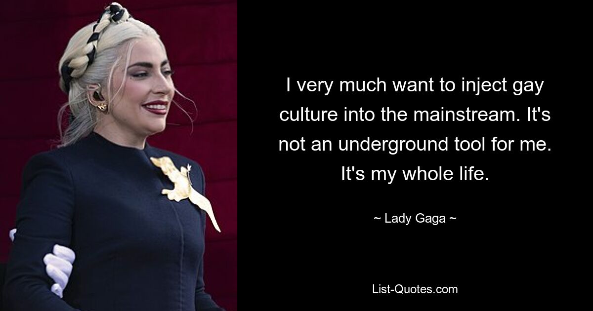 I very much want to inject gay culture into the mainstream. It's not an underground tool for me. It's my whole life. — © Lady Gaga