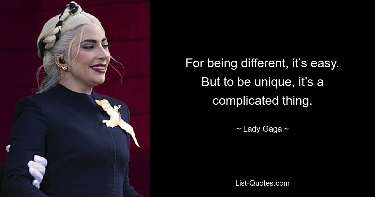 For being different, it’s easy. But to be unique, it’s a complicated thing. — © Lady Gaga