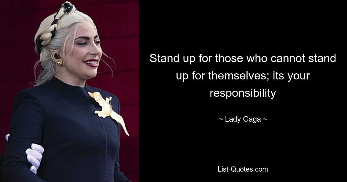 Stand up for those who cannot stand up for themselves; its your responsibility — © Lady Gaga