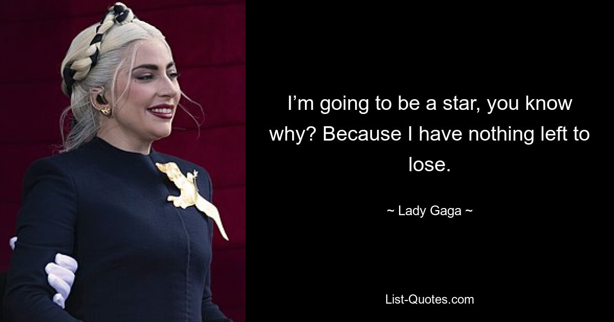 I’m going to be a star, you know why? Because I have nothing left to lose. — © Lady Gaga