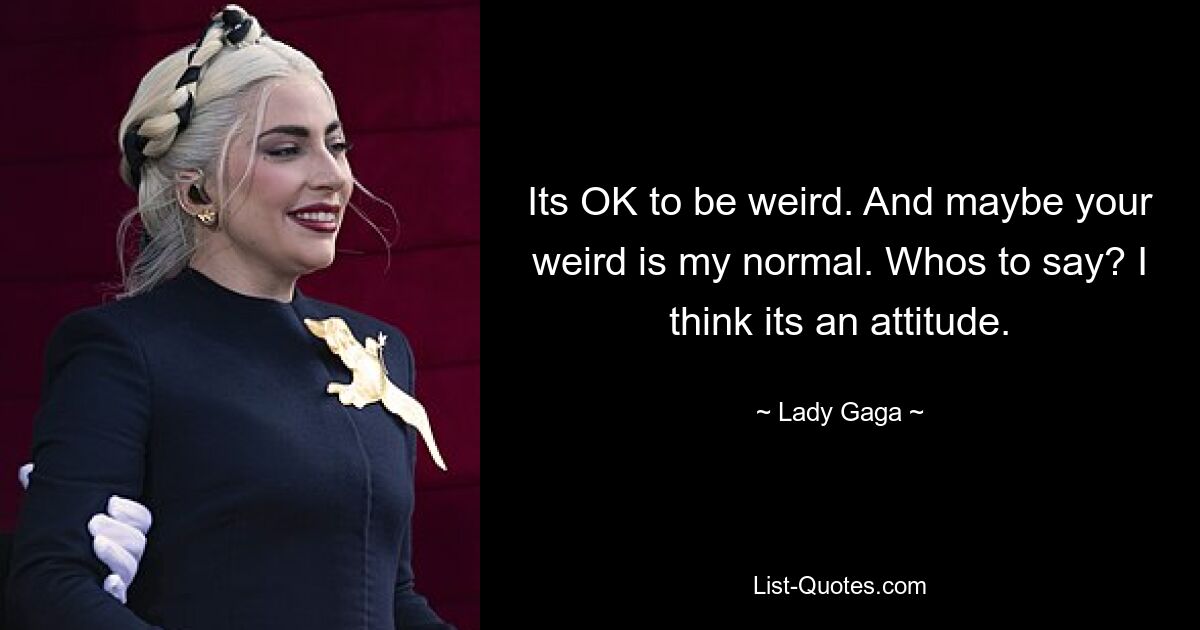 Its OK to be weird. And maybe your weird is my normal. Whos to say? I think its an attitude. — © Lady Gaga