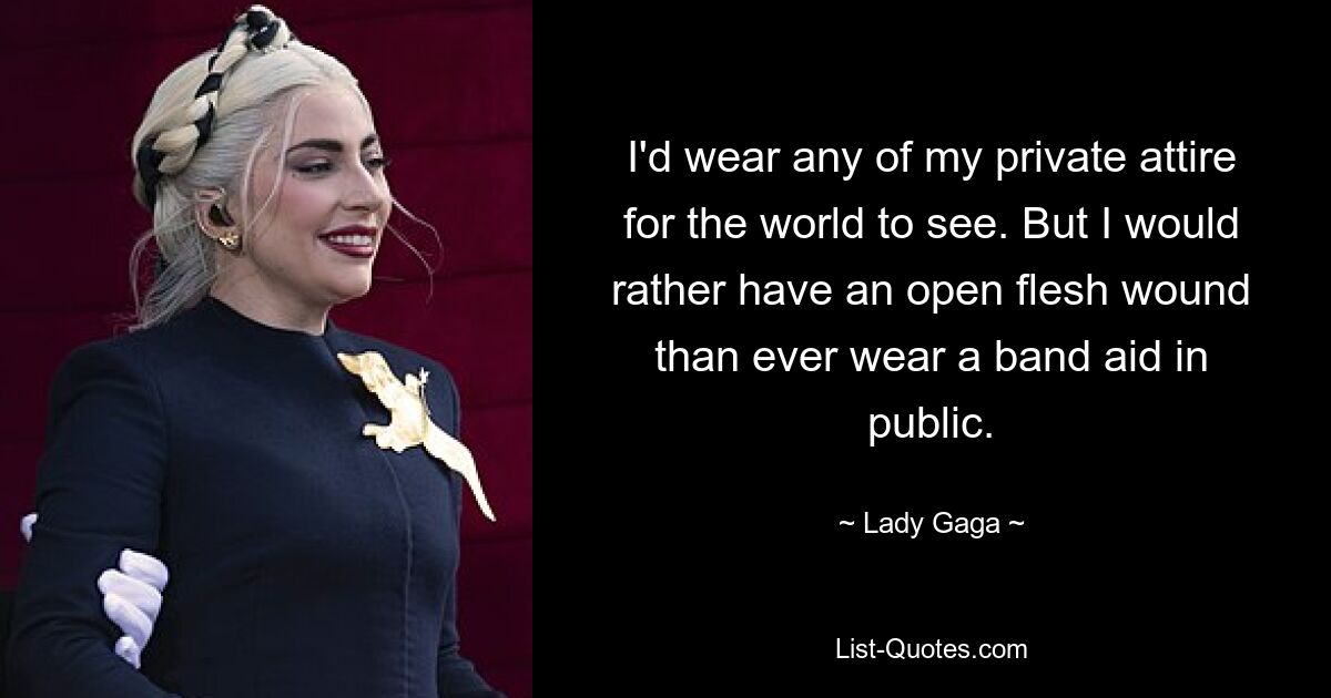 I'd wear any of my private attire for the world to see. But I would rather have an open flesh wound than ever wear a band aid in public. — © Lady Gaga