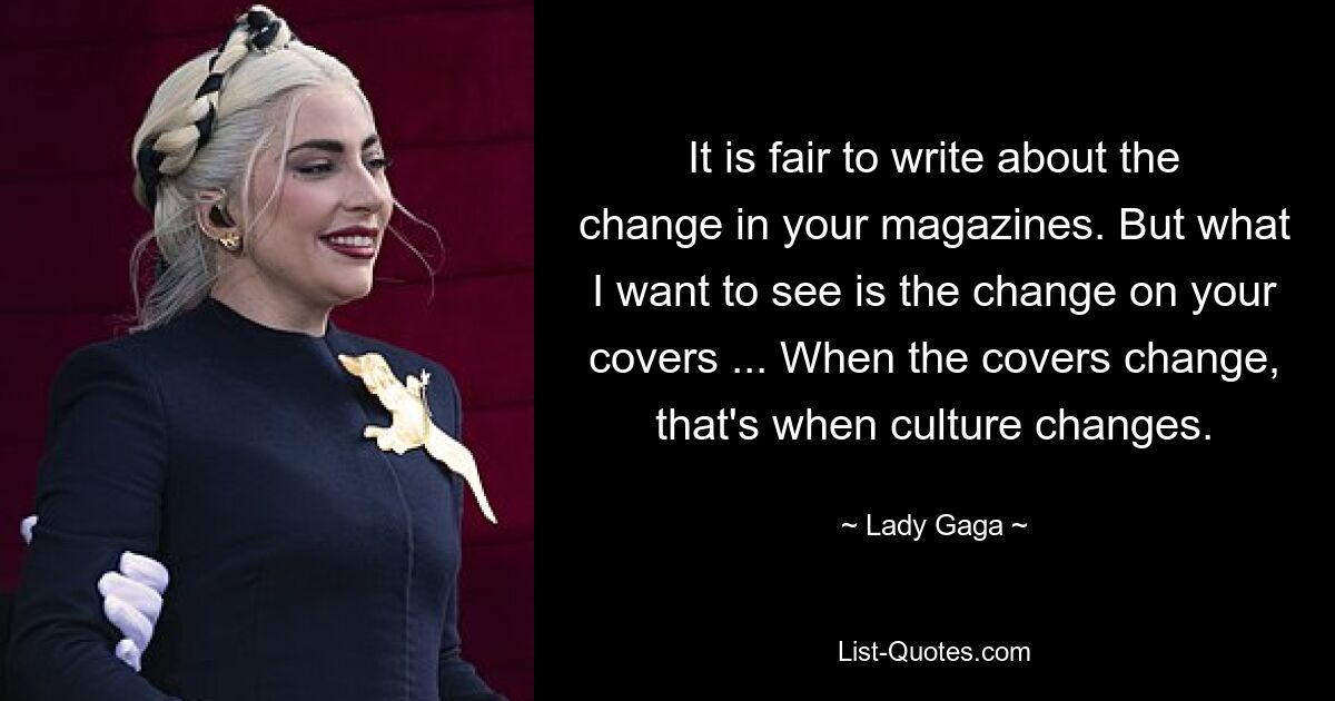 Es ist fair, in Ihren Zeitschriften über die Veränderung zu schreiben. Aber was ich sehen möchte, ist die Veränderung auf Ihren Covern ... Wenn sich die Cover ändern, ändert sich auch die Kultur. — © Lady Gaga 