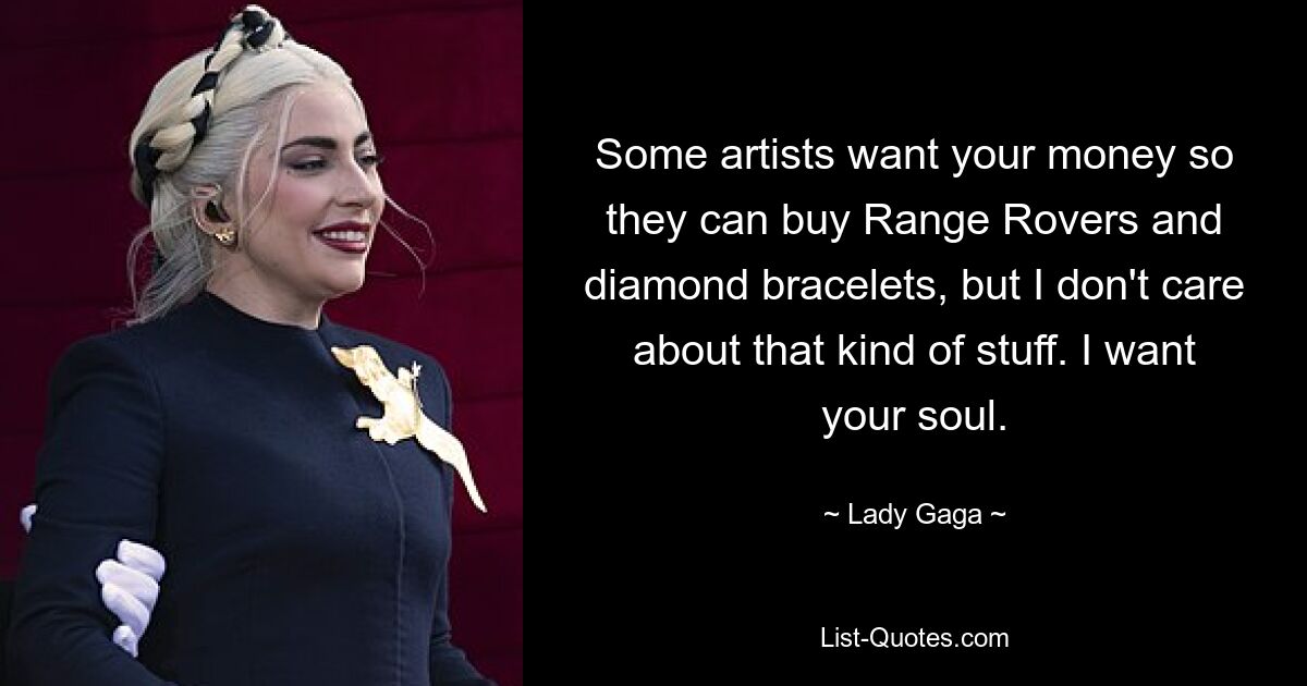 Some artists want your money so they can buy Range Rovers and diamond bracelets, but I don't care about that kind of stuff. I want your soul. — © Lady Gaga