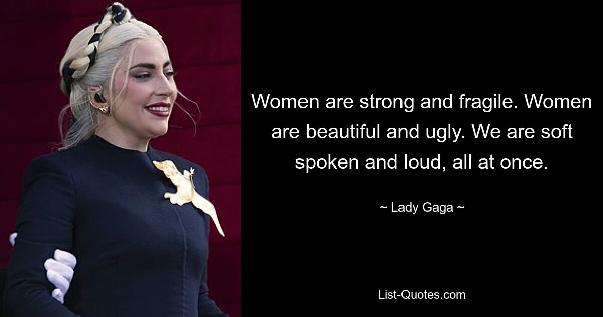 Women are strong and fragile. Women are beautiful and ugly. We are soft spoken and loud, all at once. — © Lady Gaga