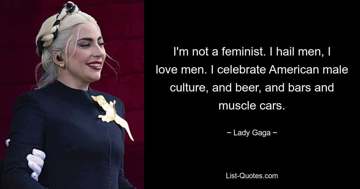 I'm not a feminist. I hail men, I love men. I celebrate American male culture, and beer, and bars and muscle cars. — © Lady Gaga