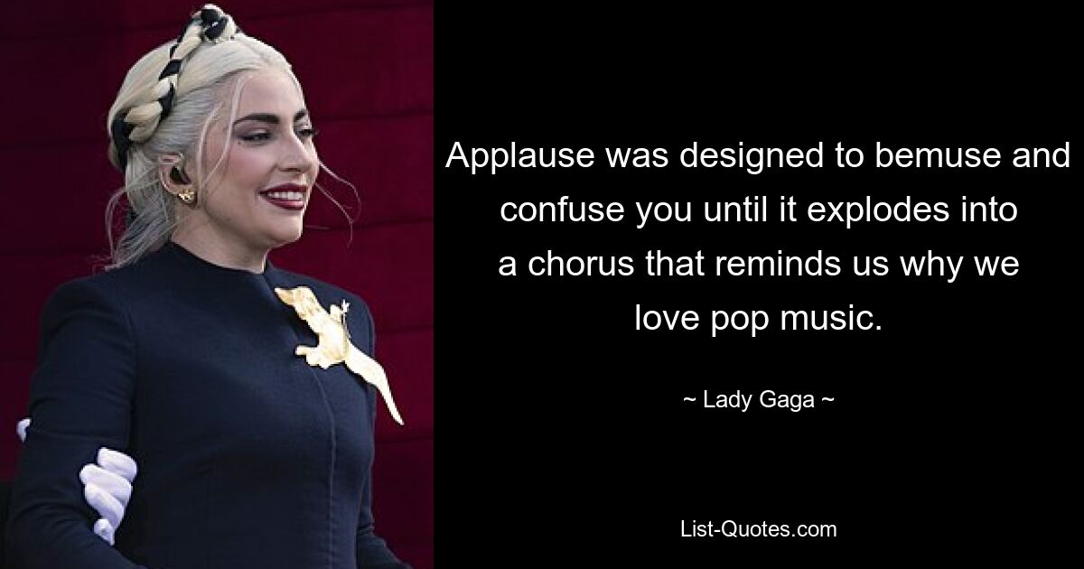 Applause was designed to bemuse and confuse you until it explodes into a chorus that reminds us why we love pop music. — © Lady Gaga