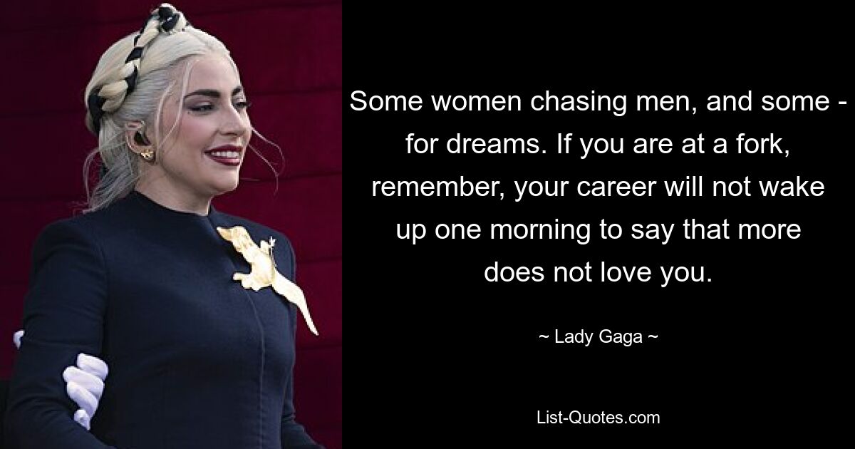 Some women chasing men, and some - for dreams. If you are at a fork, remember, your career will not wake up one morning to say that more does not love you. — © Lady Gaga