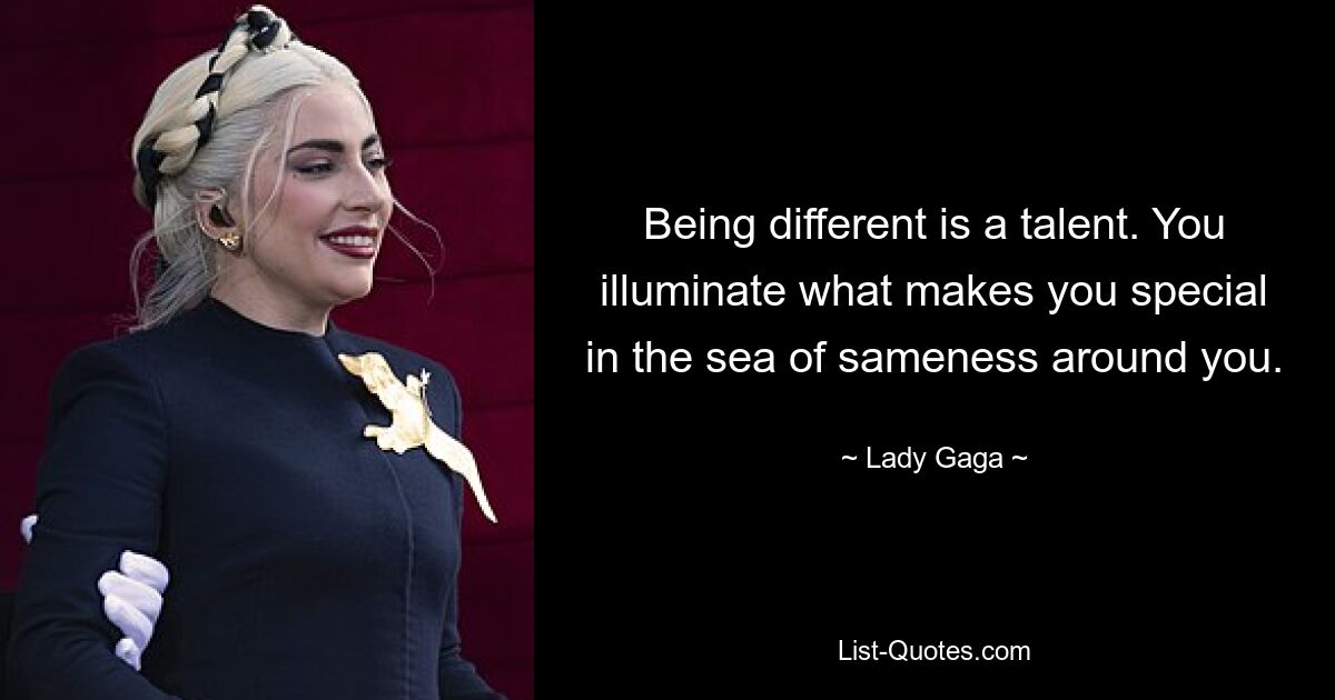 Being different is a talent. You illuminate what makes you special in the sea of sameness around you. — © Lady Gaga