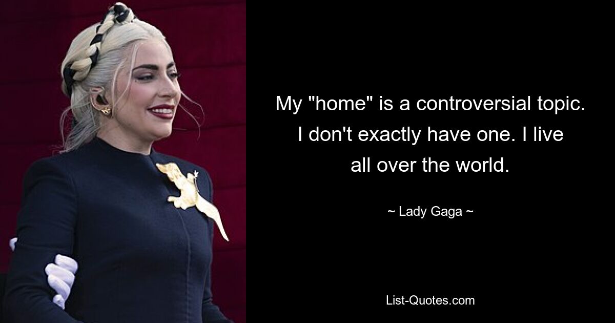 My "home" is a controversial topic. I don't exactly have one. I live all over the world. — © Lady Gaga