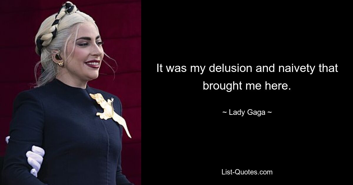 It was my delusion and naivety that brought me here. — © Lady Gaga