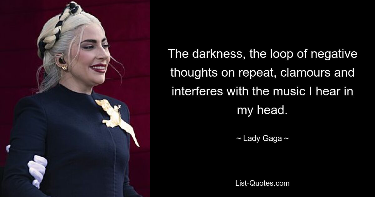 The darkness, the loop of negative thoughts on repeat, clamours and interferes with the music I hear in my head. — © Lady Gaga