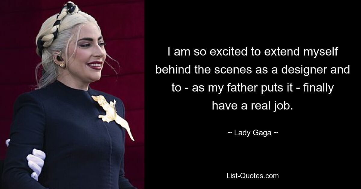 I am so excited to extend myself behind the scenes as a designer and to - as my father puts it - finally have a real job. — © Lady Gaga