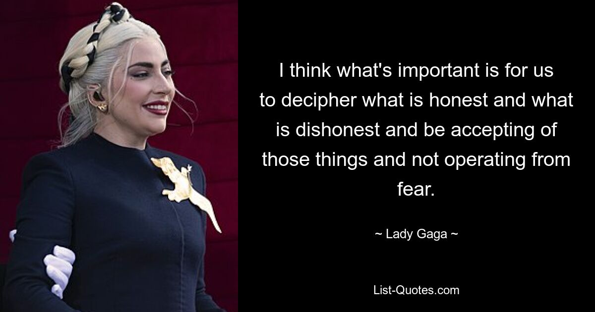 I think what's important is for us to decipher what is honest and what is dishonest and be accepting of those things and not operating from fear. — © Lady Gaga