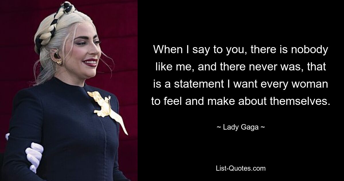 When I say to you, there is nobody like me, and there never was, that is a statement I want every woman to feel and make about themselves. — © Lady Gaga