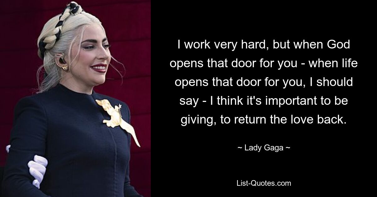 I work very hard, but when God opens that door for you - when life opens that door for you, I should say - I think it's important to be giving, to return the love back. — © Lady Gaga