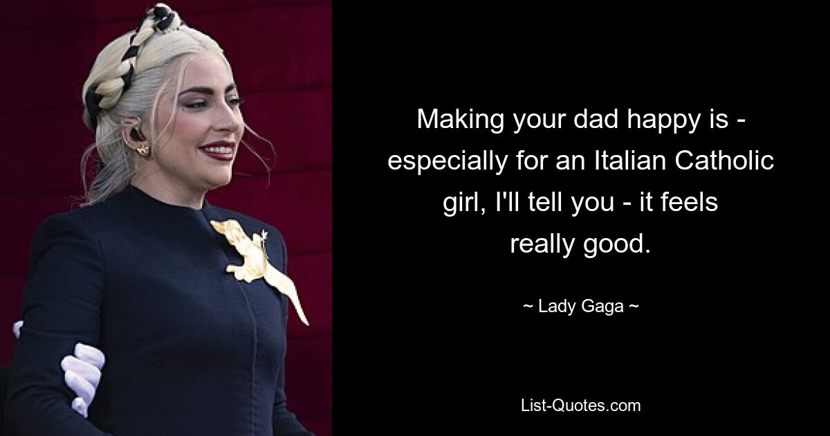 Making your dad happy is - especially for an Italian Catholic girl, I'll tell you - it feels really good. — © Lady Gaga