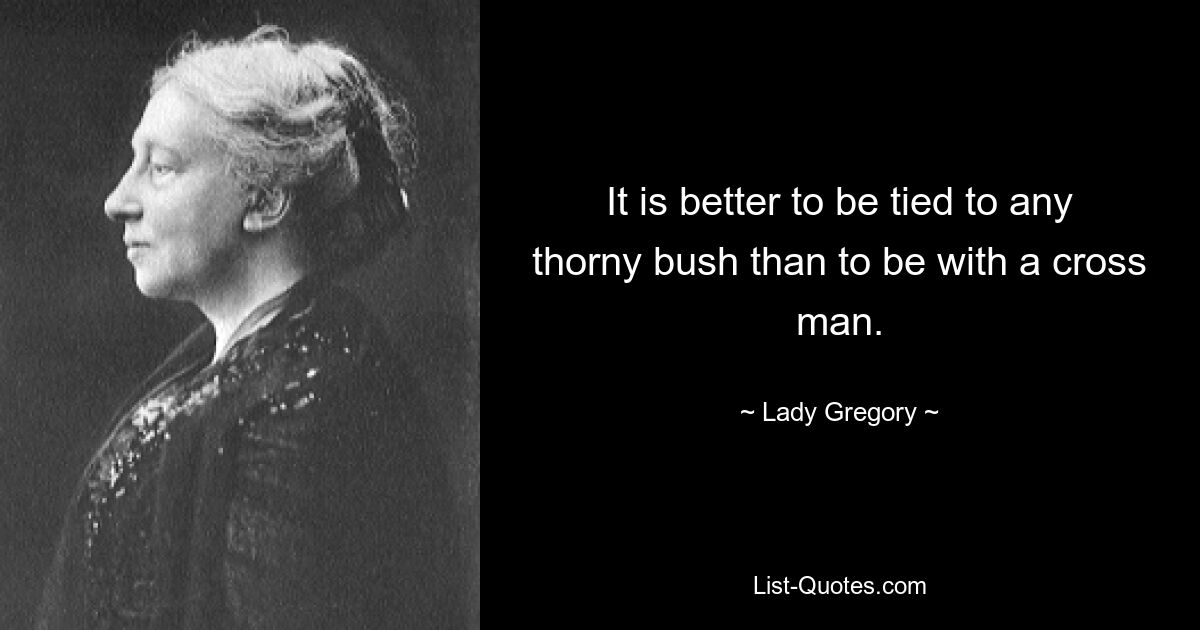 It is better to be tied to any thorny bush than to be with a cross man. — © Lady Gregory