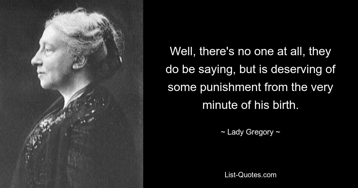 Well, there's no one at all, they do be saying, but is deserving of some punishment from the very minute of his birth. — © Lady Gregory