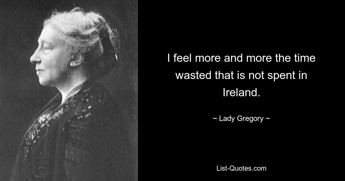 Ich spüre immer mehr, dass die Zeit verschwendet wird, die ich nicht in Irland verbringe. — © Lady Gregory