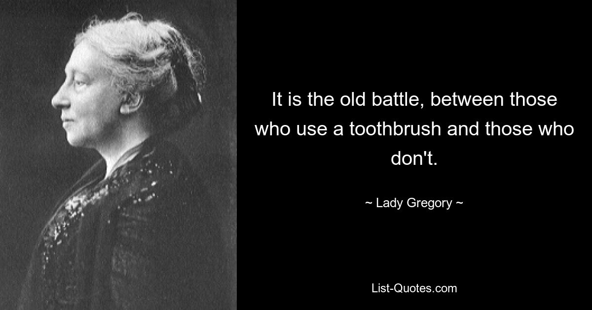 It is the old battle, between those who use a toothbrush and those who don't. — © Lady Gregory