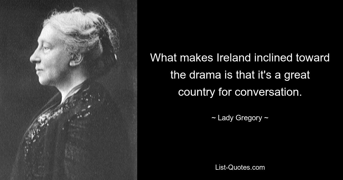 What makes Ireland inclined toward the drama is that it's a great country for conversation. — © Lady Gregory