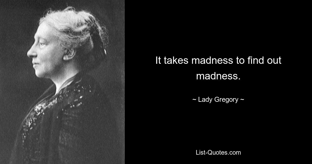 It takes madness to find out madness. — © Lady Gregory