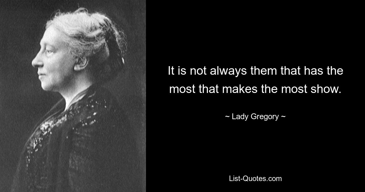 It is not always them that has the most that makes the most show. — © Lady Gregory