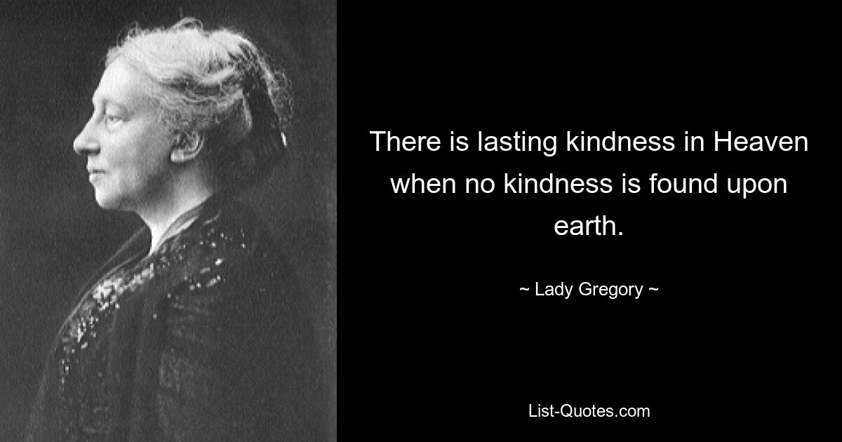 There is lasting kindness in Heaven when no kindness is found upon earth. — © Lady Gregory