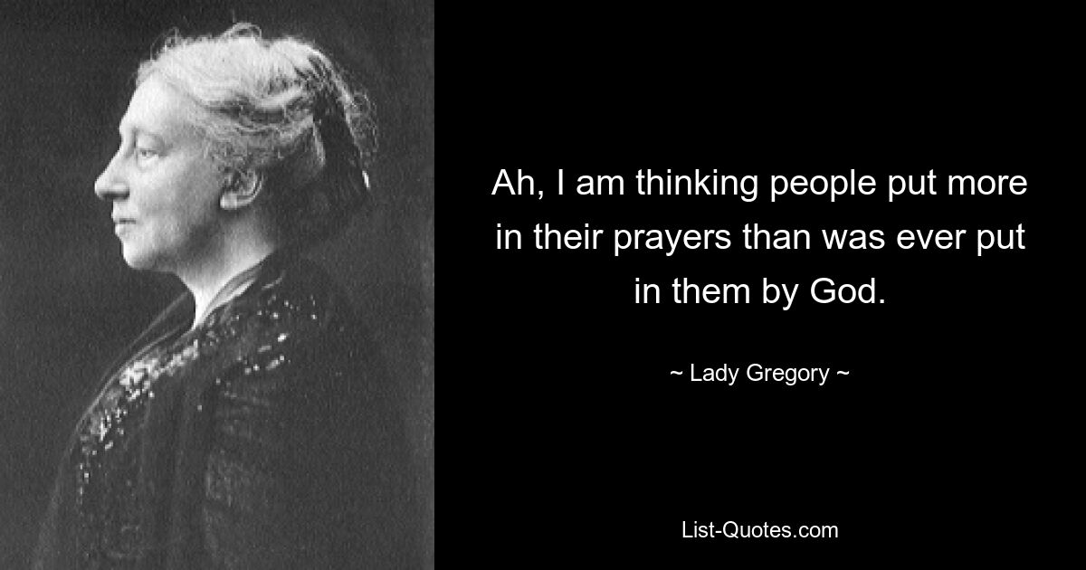 Ah, I am thinking people put more in their prayers than was ever put in them by God. — © Lady Gregory