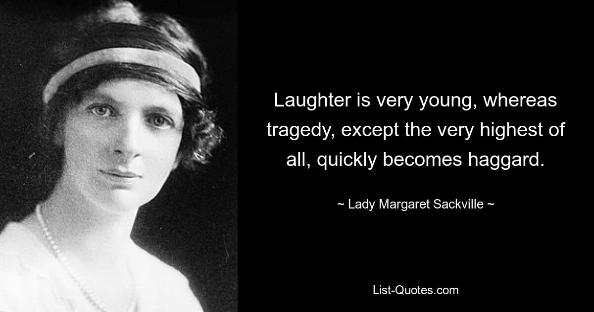 Laughter is very young, whereas tragedy, except the very highest of all, quickly becomes haggard. — © Lady Margaret Sackville