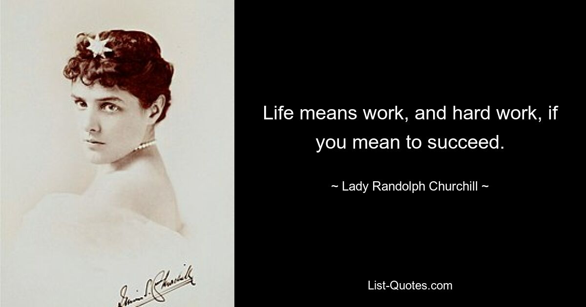 Life means work, and hard work, if you mean to succeed. — © Lady Randolph Churchill