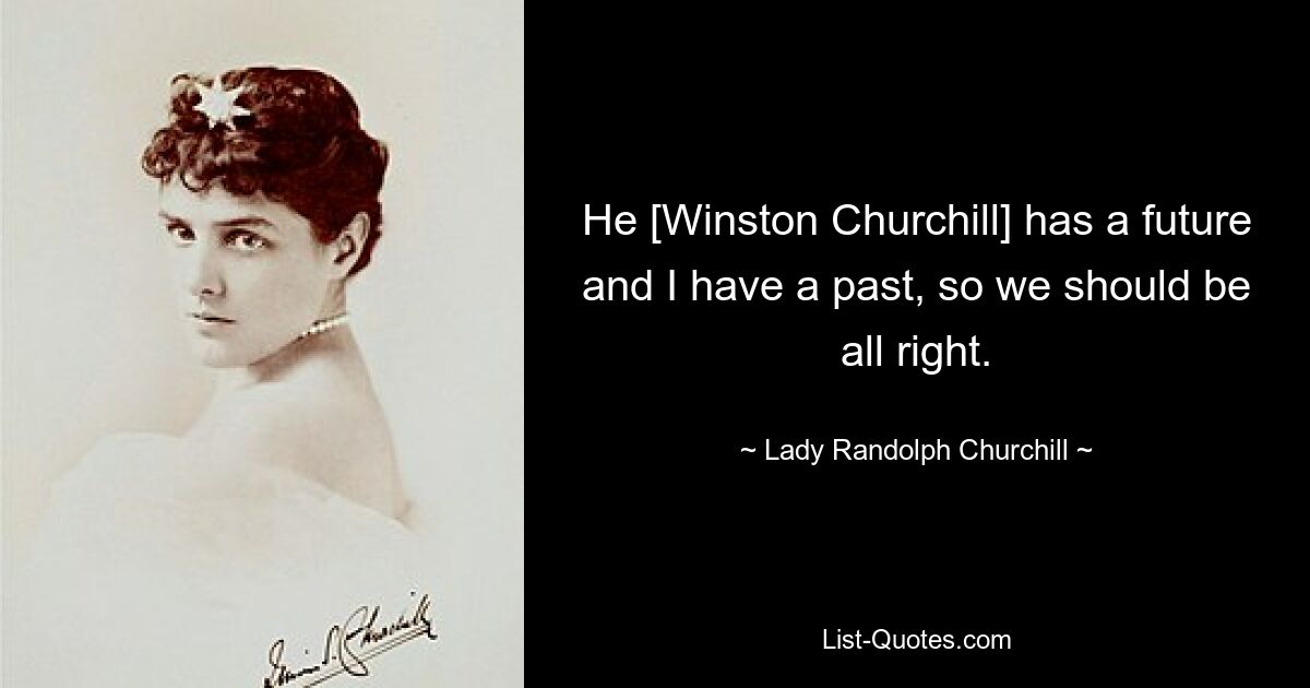 Er [Winston Churchill] hat eine Zukunft und ich habe eine Vergangenheit, also sollte es uns gut gehen. — © Lady Randolph Churchill 