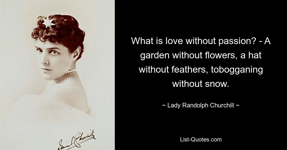 What is love without passion? - A garden without flowers, a hat without feathers, tobogganing without snow. — © Lady Randolph Churchill