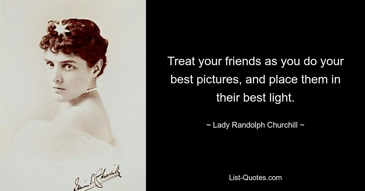 Treat your friends as you do your best pictures, and place them in their best light. — © Lady Randolph Churchill