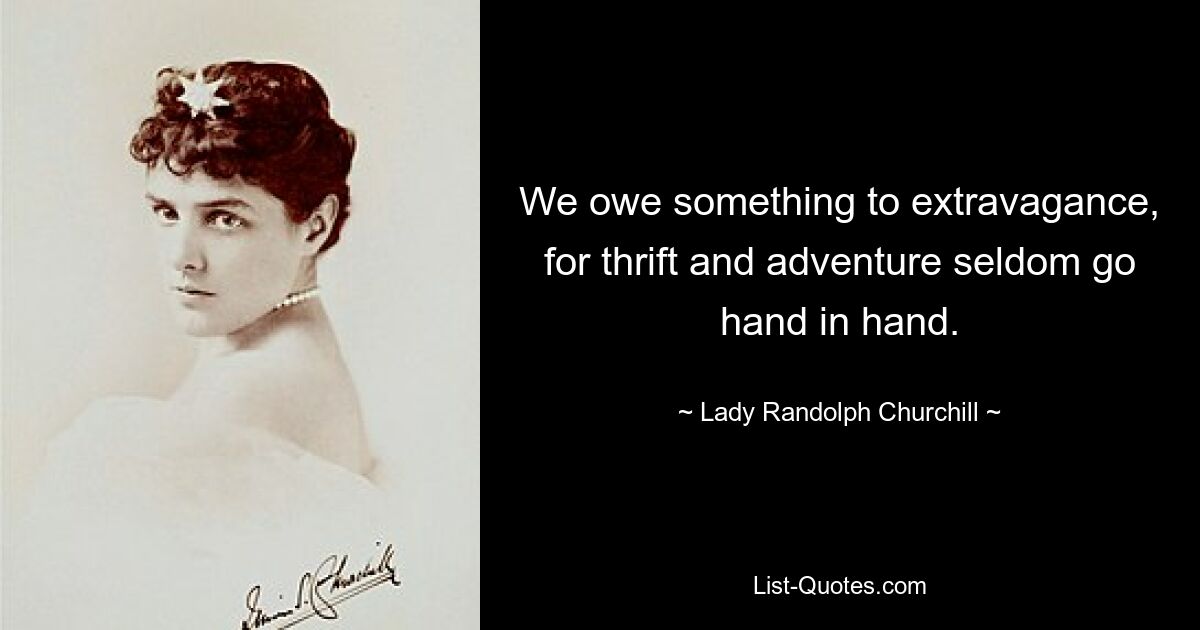 We owe something to extravagance, for thrift and adventure seldom go hand in hand. — © Lady Randolph Churchill