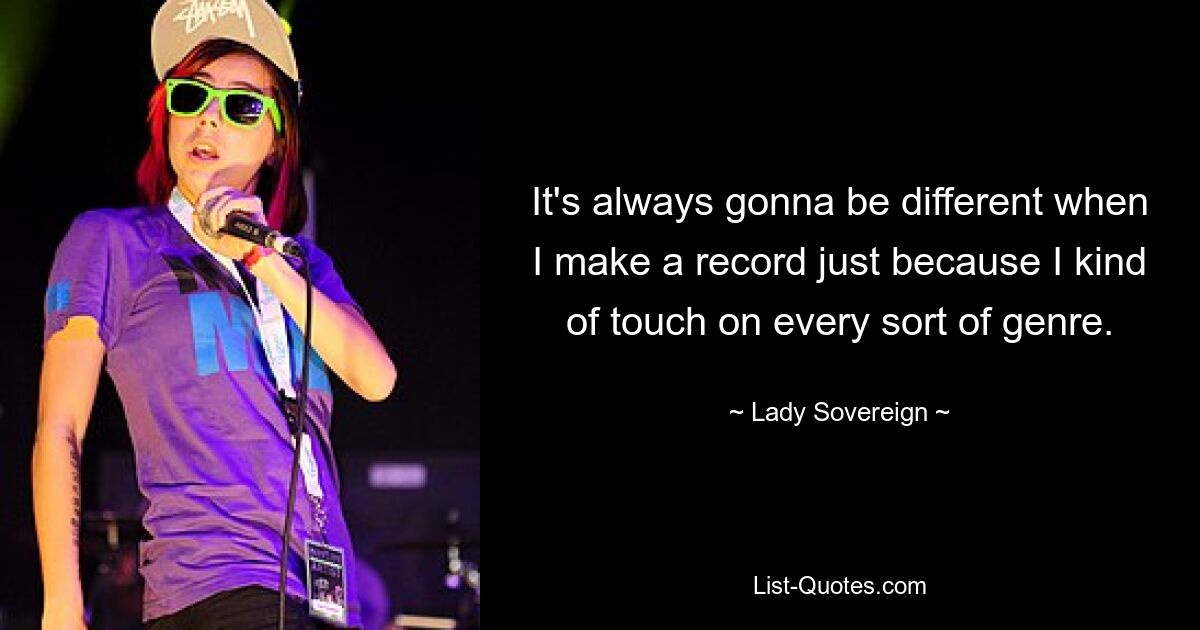 It's always gonna be different when I make a record just because I kind of touch on every sort of genre. — © Lady Sovereign