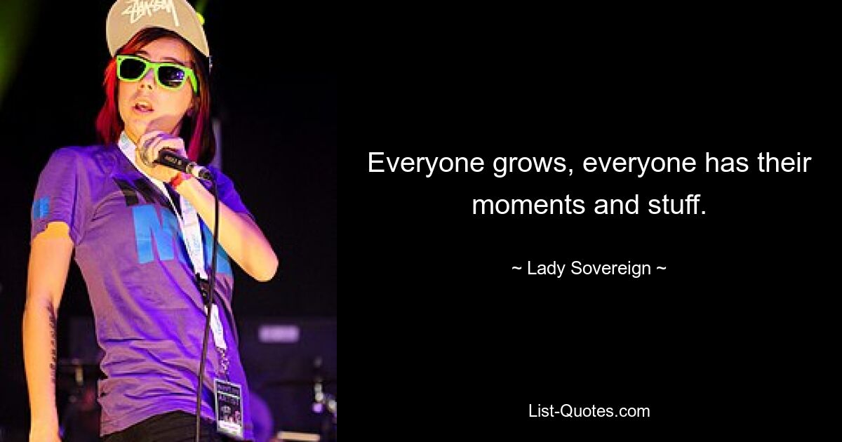 Everyone grows, everyone has their moments and stuff. — © Lady Sovereign