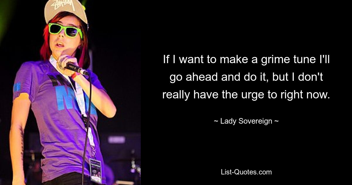 If I want to make a grime tune I'll go ahead and do it, but I don't really have the urge to right now. — © Lady Sovereign