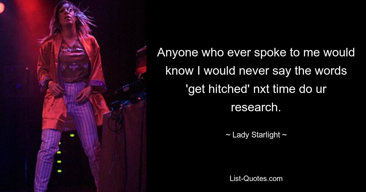 Anyone who ever spoke to me would know I would never say the words 'get hitched' nxt time do ur research. — © Lady Starlight