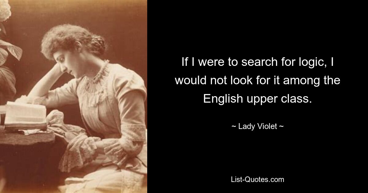 If I were to search for logic, I would not look for it among the English upper class. — © Lady Violet