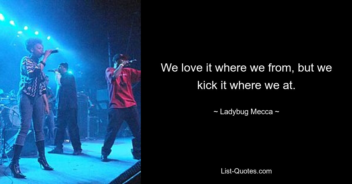 We love it where we from, but we kick it where we at. — © Ladybug Mecca