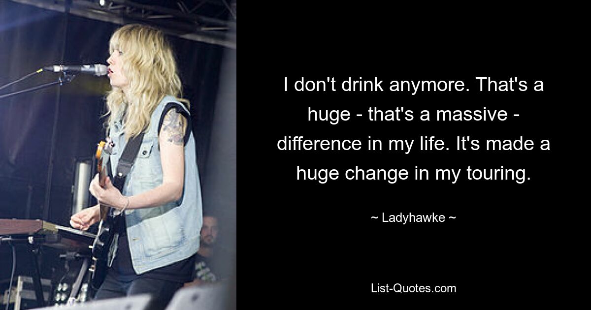 I don't drink anymore. That's a huge - that's a massive - difference in my life. It's made a huge change in my touring. — © Ladyhawke