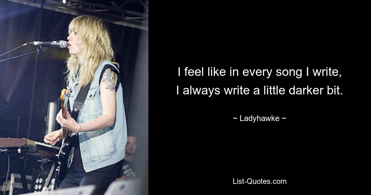 I feel like in every song I write, I always write a little darker bit. — © Ladyhawke