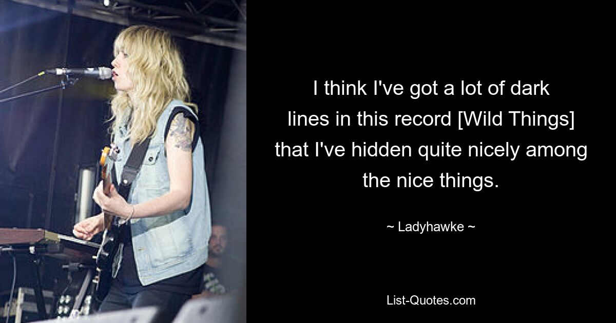 I think I've got a lot of dark lines in this record [Wild Things] that I've hidden quite nicely among the nice things. — © Ladyhawke