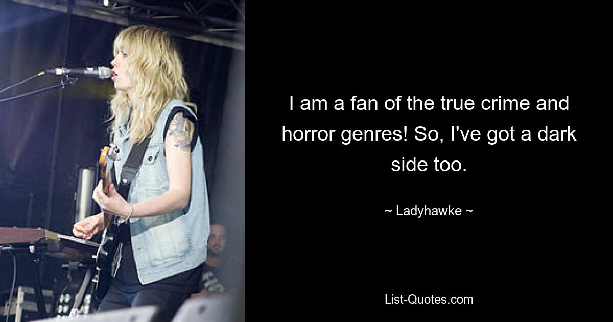 I am a fan of the true crime and horror genres! So, I've got a dark side too. — © Ladyhawke